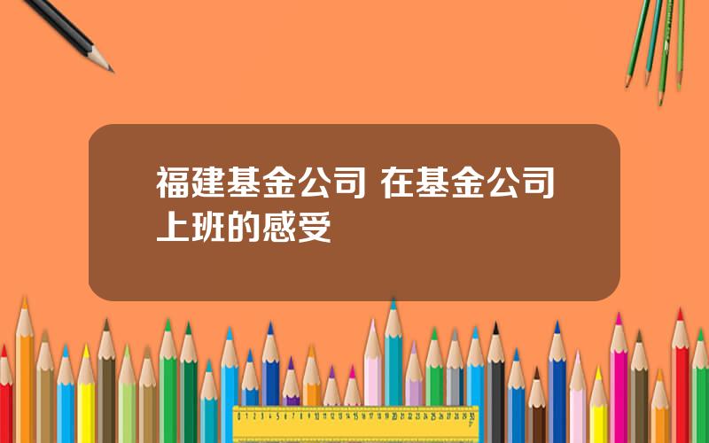 福建基金公司 在基金公司上班的感受